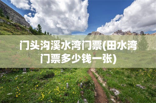 门头沟溪水湾门票(田水湾门票多少钱一张)