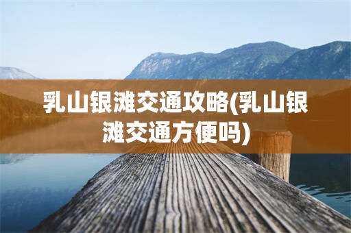 乳山银滩交通攻略(乳山银滩交通方便吗)
