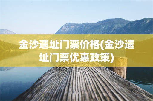 金沙遗址门票价格(金沙遗址门票优惠政策)