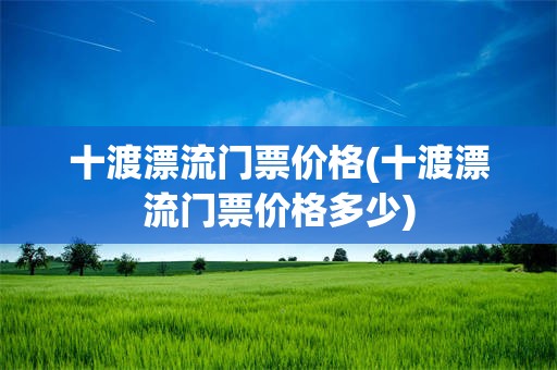 十渡漂流门票价格(十渡漂流门票价格多少)
