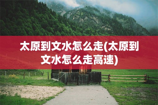 太原到文水怎么走(太原到文水怎么走高速)