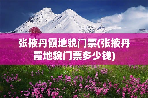 张掖丹霞地貌门票(张掖丹霞地貌门票多少钱) 张掖丹霞地貌门票(张掖丹霞地貌门票多少钱)