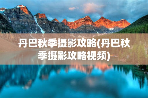 丹巴秋季摄影攻略(丹巴秋季摄影攻略视频)