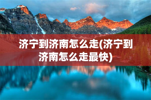 济宁到济南怎么走(济宁到济南怎么走最快)
