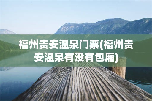 福州贵安温泉门票(福州贵安温泉有没有包厢)