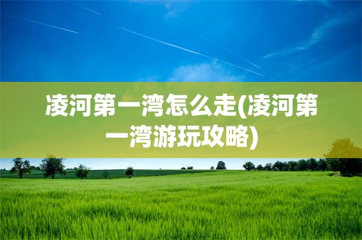 凌河第一湾怎么走(凌河第一湾游玩攻略)
