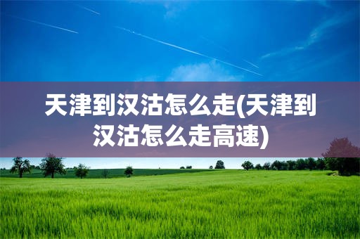 天津到汉沽怎么走(天津到汉沽怎么走高速)