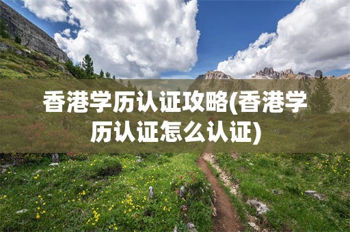 香港学历认证攻略(香港学历认证怎么认证)