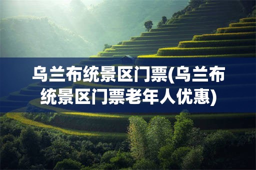 乌兰布统景区门票(乌兰布统景区门票老年人优惠)