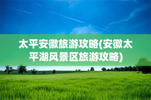 太平安徽旅游攻略(安徽太平湖风景区旅游攻略)
