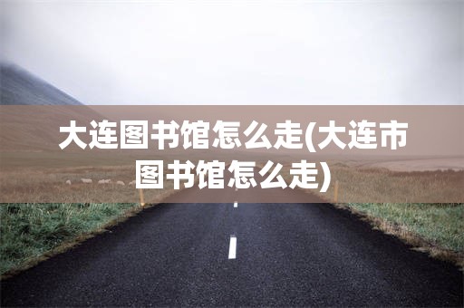 大连图书馆怎么走(大连市图书馆怎么走)