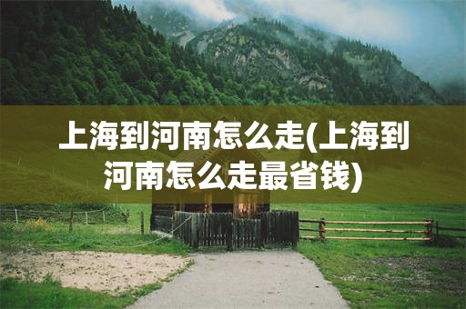上海到河南怎么走(上海到河南怎么走最省钱)