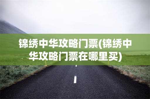 锦绣中华攻略门票(锦绣中华攻略门票在哪里买)