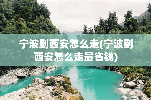 宁波到西安怎么走(宁波到西安怎么走最省钱)