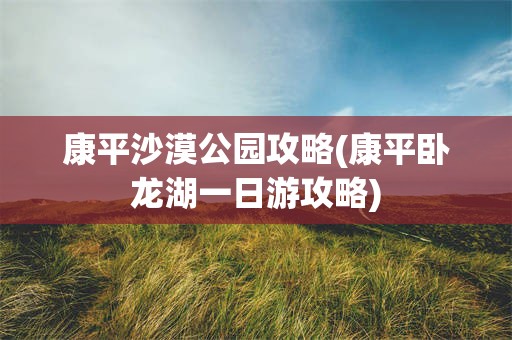 康平沙漠公园攻略(康平卧龙湖一日游攻略)