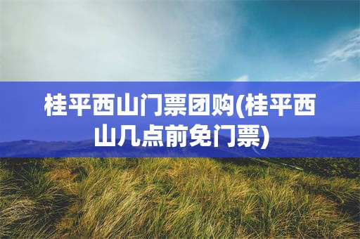 桂平西山门票团购(桂平西山几点前免门票)