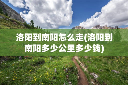 洛阳到南阳怎么走(洛阳到南阳多少公里多少钱)