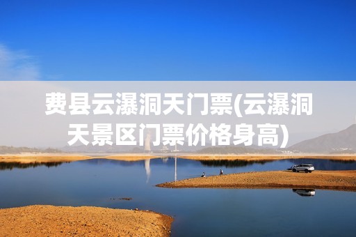 费县云瀑洞天门票(云瀑洞天景区门票价格身高)