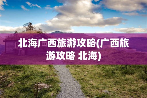 北海广西旅游攻略(广西旅游攻略 北海)