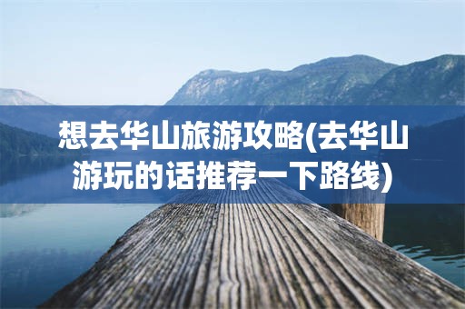 想去华山旅游攻略(去华山游玩的话推荐一下路线)
