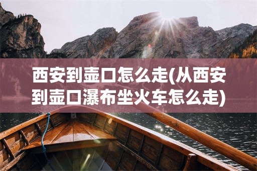 西安到壶口怎么走(从西安到壶口瀑布坐火车怎么走)