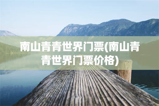南山青青世界门票(南山青青世界门票价格)