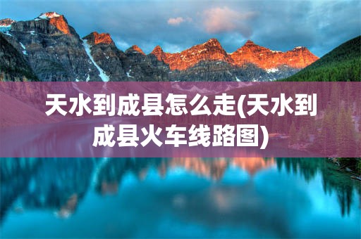 天水到成县怎么走(天水到成县火车线路图)