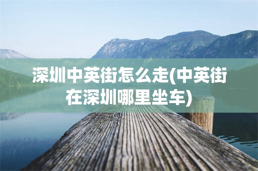深圳中英街怎么走(中英街在深圳哪里坐车)