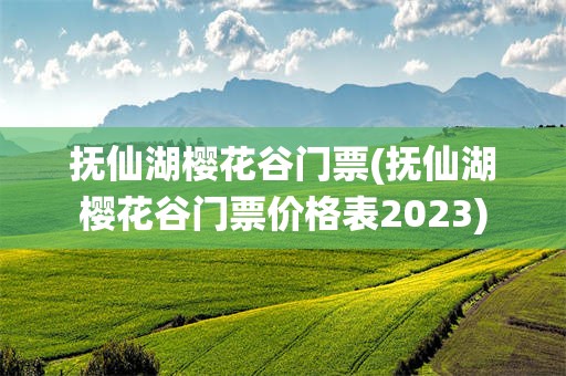 抚仙湖樱花谷门票(抚仙湖樱花谷门票价格表2023)