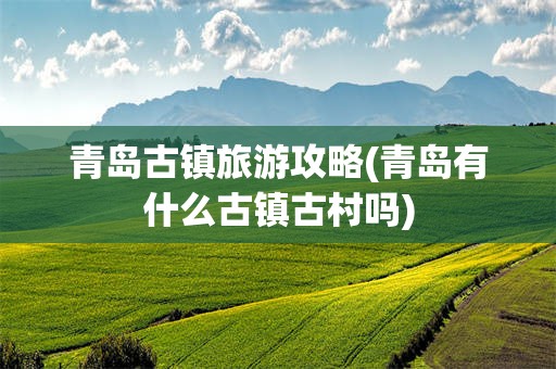 青岛古镇旅游攻略(青岛有什么古镇古村吗)