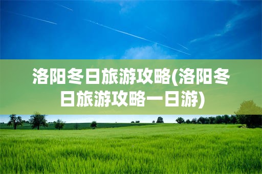 洛阳冬日旅游攻略(洛阳冬日旅游攻略一日游)