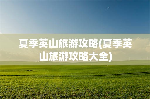 夏季英山旅游攻略(夏季英山旅游攻略大全)