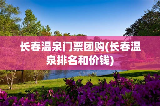 长春温泉门票团购(长春温泉排名和价钱)