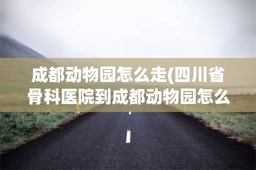 成都动物园怎么走(四川省骨科医院到成都动物园怎么走)