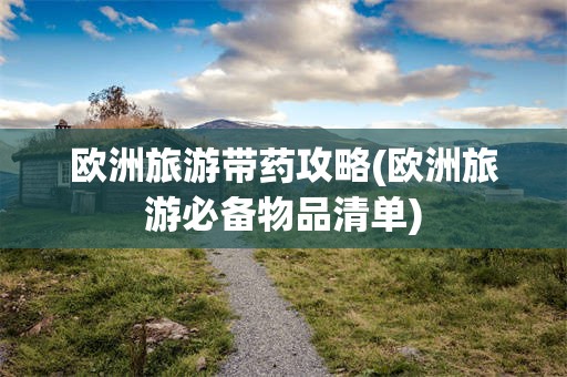 欧洲旅游带药攻略(欧洲旅游必备物品清单)