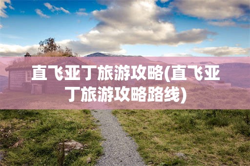 直飞亚丁旅游攻略(直飞亚丁旅游攻略路线)