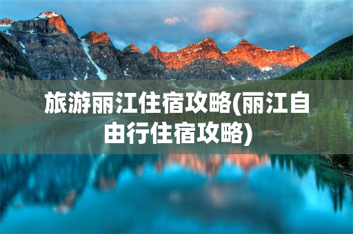 旅游丽江住宿攻略(丽江自由行住宿攻略)