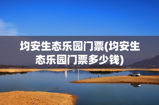 均安生态乐园门票(均安生态乐园门票多少钱)