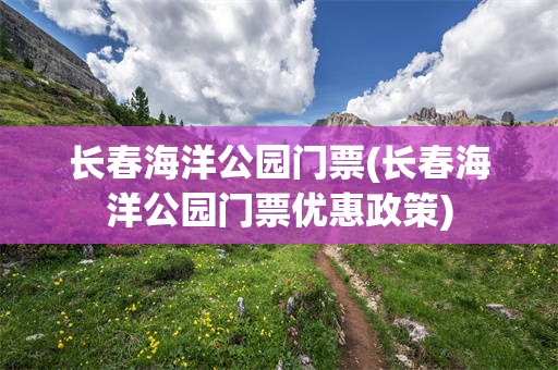 长春海洋公园门票(长春海洋公园门票优惠政策)
