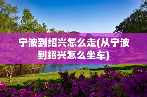 宁波到绍兴怎么走(从宁波到绍兴怎么坐车)