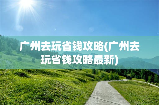 广州去玩省钱攻略(广州去玩省钱攻略最新)