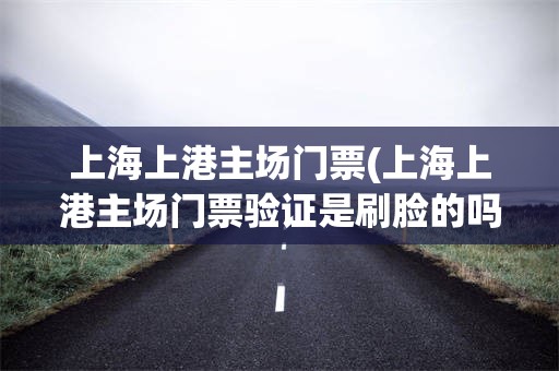 上海上港主场门票(上海上港主场门票验证是刷脸的吗)