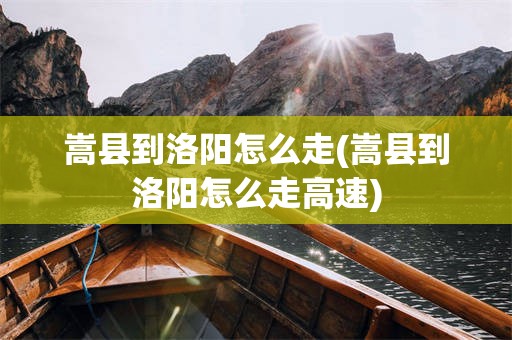嵩县到洛阳怎么走(嵩县到洛阳怎么走高速)