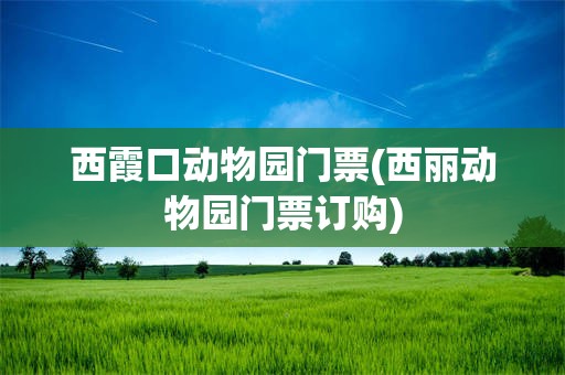 西霞口动物园门票(西丽动物园门票订购)