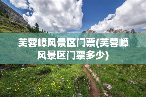 芙蓉嶂风景区门票(芙蓉嶂风景区门票多少)
