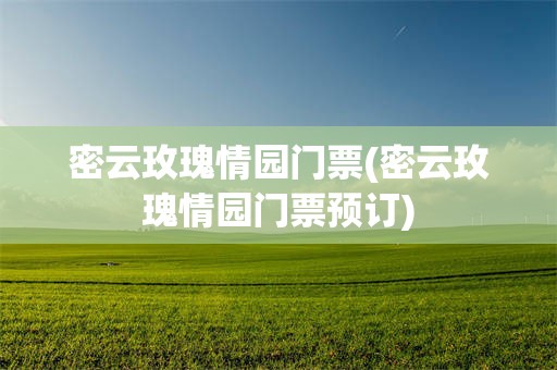 密云玫瑰情园门票(密云玫瑰情园门票预订)