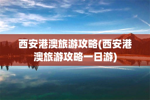西安港澳旅游攻略(西安港澳旅游攻略一日游)