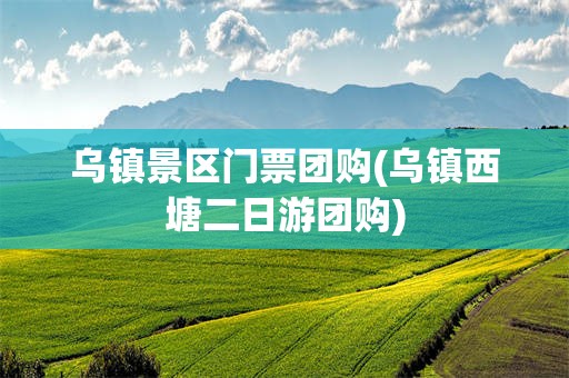乌镇景区门票团购(乌镇西塘二日游团购)