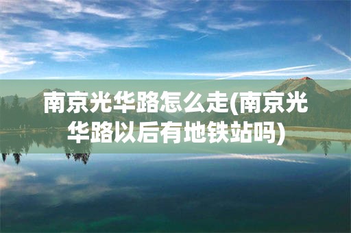 南京光华路怎么走(南京光华路以后有地铁站吗)
