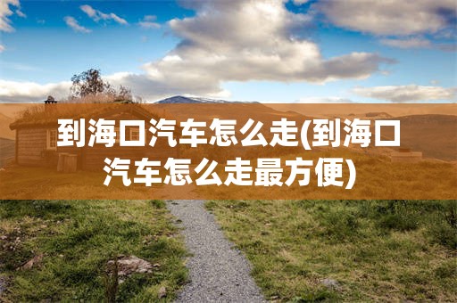 到海口汽车怎么走(到海口汽车怎么走最方便)